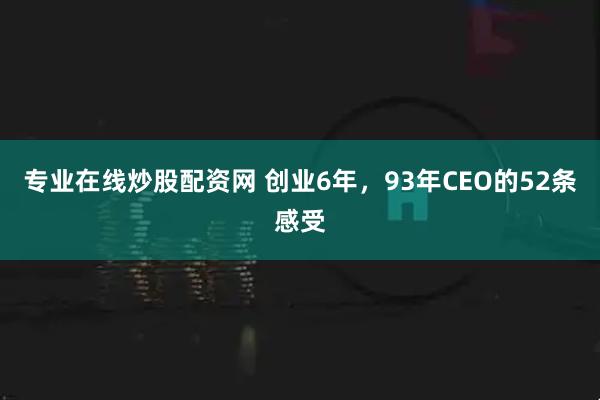 专业在线炒股配资网 创业6年，93年CEO的52条感受