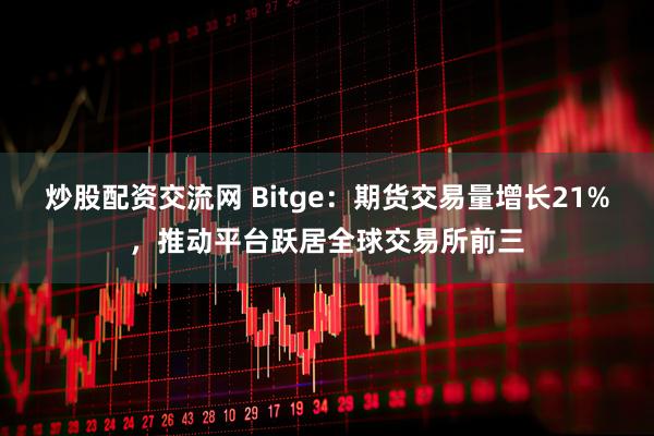 炒股配资交流网 Bitge：期货交易量增长21%，推动平台跃居全球交易所前三