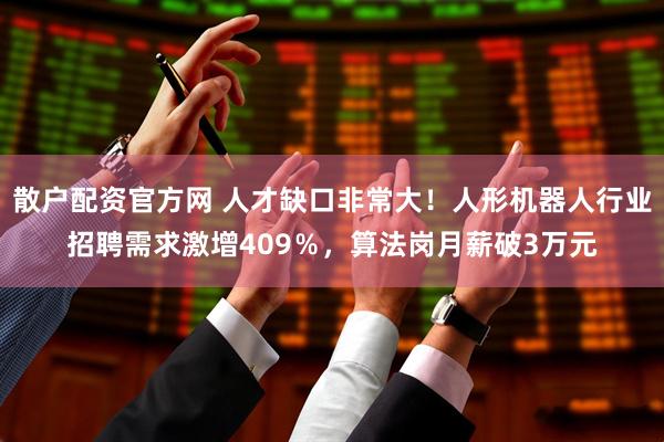 散户配资官方网 人才缺口非常大！人形机器人行业招聘需求激增409％，算法岗月薪破3万元
