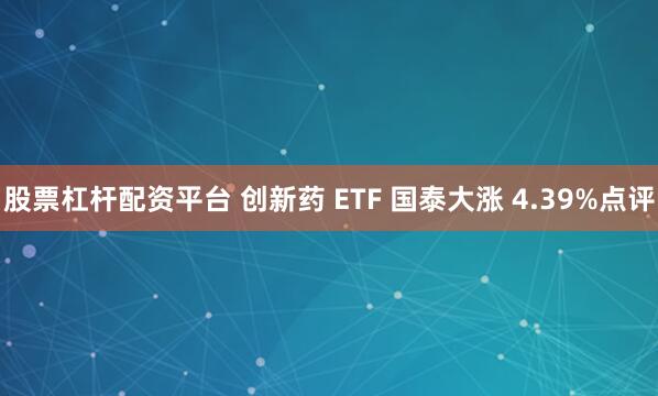 股票杠杆配资平台 创新药 ETF 国泰大涨 4.39%点评