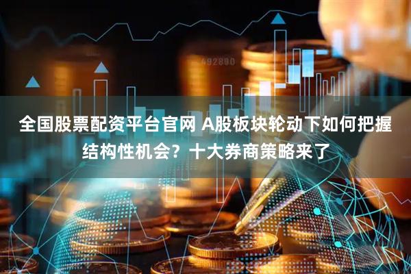 全国股票配资平台官网 A股板块轮动下如何把握结构性机会？十大券商策略来了