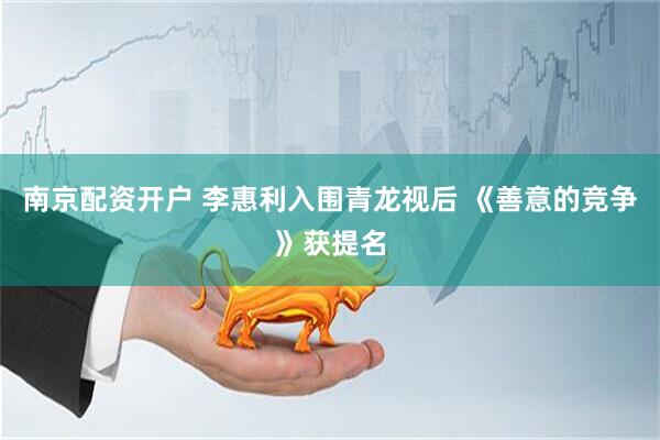 南京配资开户 李惠利入围青龙视后 《善意的竞争》获提名