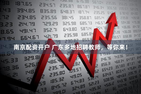 南京配资开户 广东多地招聘教师，等你来！