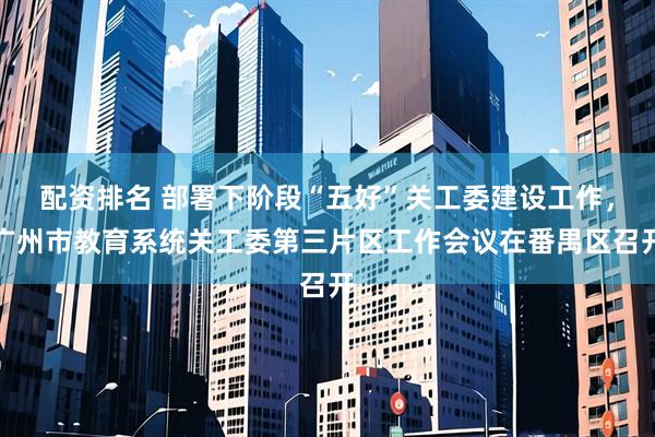 配资排名 部署下阶段“五好”关工委建设工作，广州市教育系统关工委第三片区工作会议在番禺区召开
