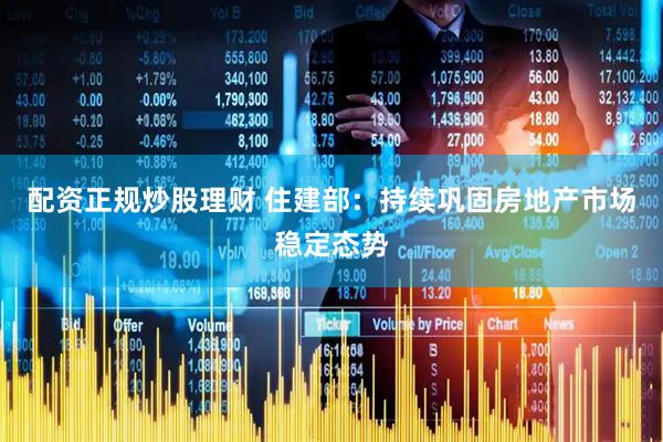 配资正规炒股理财 住建部：持续巩固房地产市场稳定态势