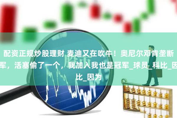 配资正规炒股理财 麦迪又在吹牛！奥尼尔邓肯垄断冠军，活塞偷了一个，我加入我也是冠军_球员_科比_因为