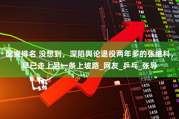 配资排名 没想到，深陷舆论退役两年多的张继科，早已走上另一条上坡路_网友_乒乓_张导