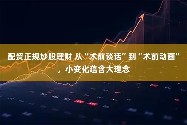 配资正规炒股理财 从“术前谈话”到“术前动画”，小变化蕴含大理念