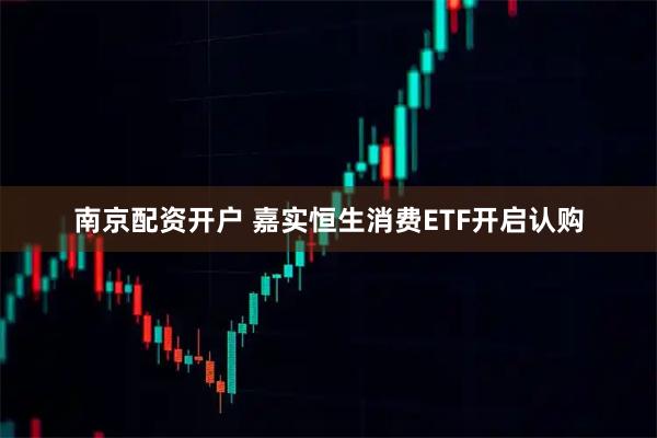 南京配资开户 嘉实恒生消费ETF开启认购