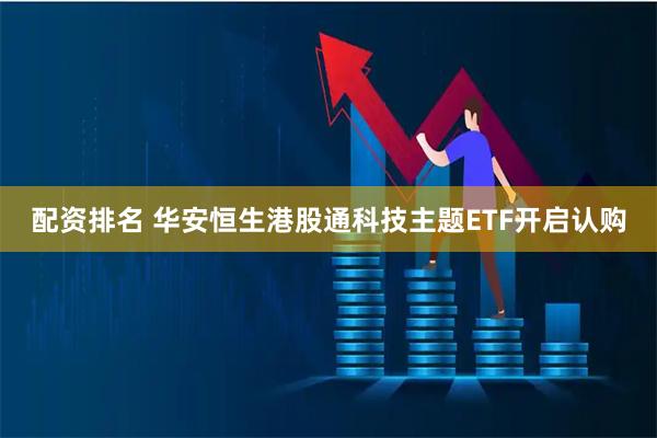 配资排名 华安恒生港股通科技主题ETF开启认购
