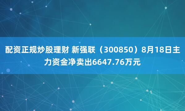 配资正规炒股理财 新强联（300850）8月18日主力资金净卖出6647.76万元
