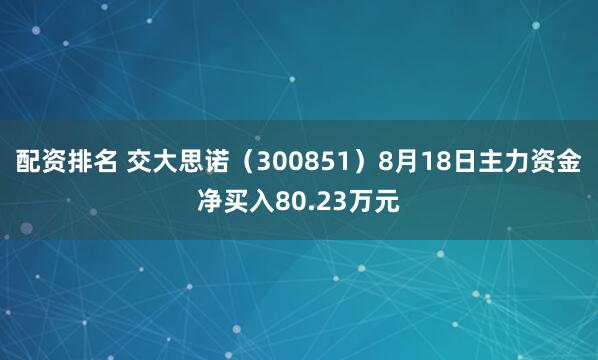 配资排名 交大思诺（300851）8月18日主力资金净买入80.23万元