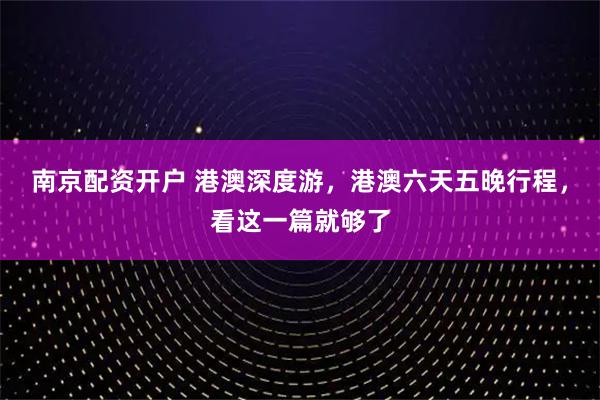 南京配资开户 港澳深度游，港澳六天五晚行程，看这一篇就够了