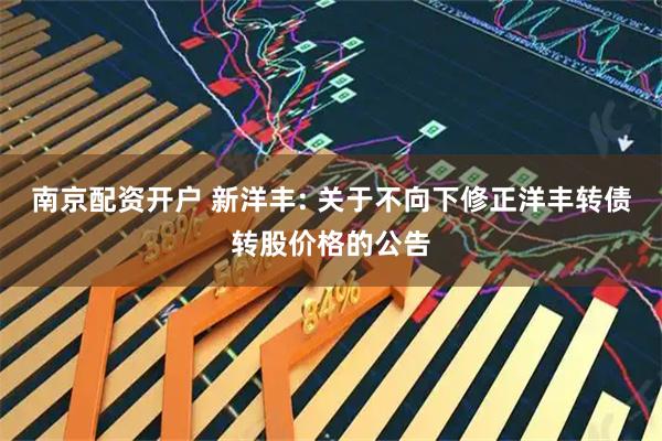 南京配资开户 新洋丰: 关于不向下修正洋丰转债转股价格的公告
