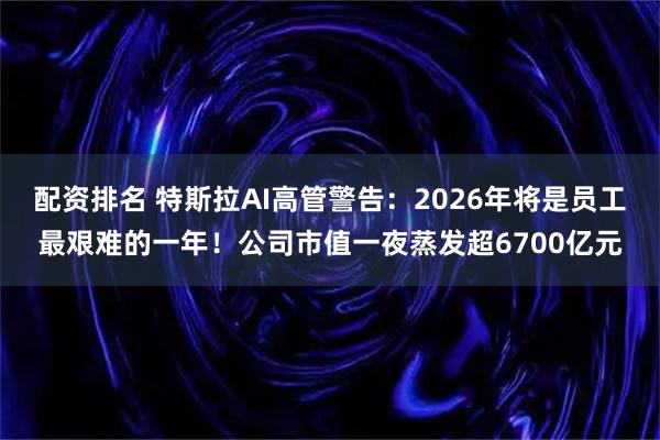配资排名 特斯拉AI高管警告：2026年将是员工最艰难的一年！公司市值一夜蒸发超6700亿元