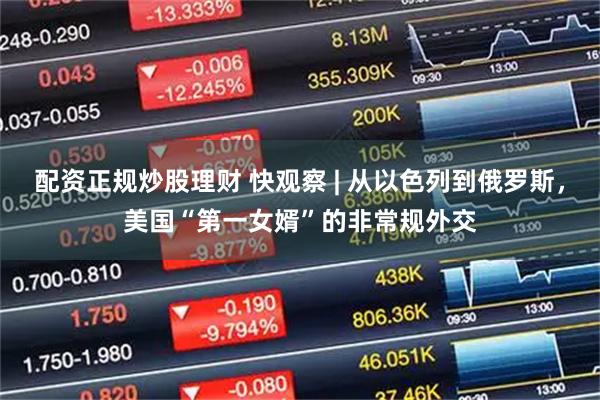 配资正规炒股理财 快观察 | 从以色列到俄罗斯，美国“第一女婿”的非常规外交