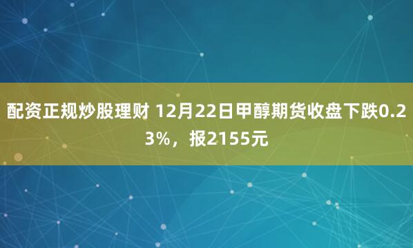 配资正规炒股理财 12月22日甲醇期货收盘下跌0.23%，报2155元