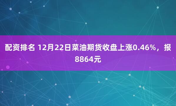 配资排名 12月22日菜油期货收盘上涨0.46%，报8864元