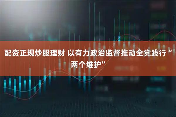 配资正规炒股理财 以有力政治监督推动全党践行“两个维护”