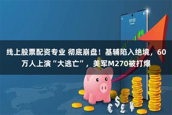 线上股票配资专业 彻底崩盘！基辅陷入绝境，60万人上演“大逃亡”，美军M270被打爆