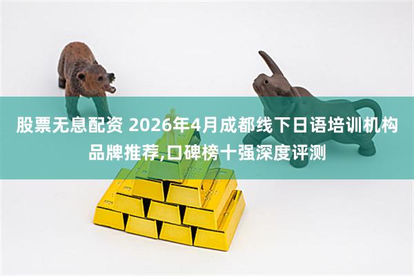 股票无息配资 2026年4月成都线下日语培训机构品牌推荐,口碑榜十强深度评测