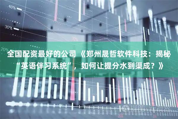 全国配资最好的公司 《郑州晟哲软件科技：揭秘“英语伴习系统”，如何让提分水到渠成？》