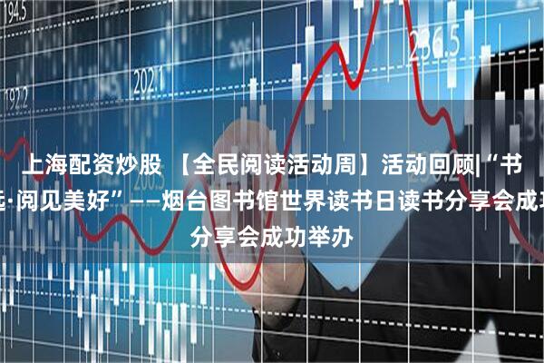 上海配资炒股 【全民阅读活动周】活动回顾|“书香致远·阅见美好”——烟台图书馆世界读书日读书分享会成功举办