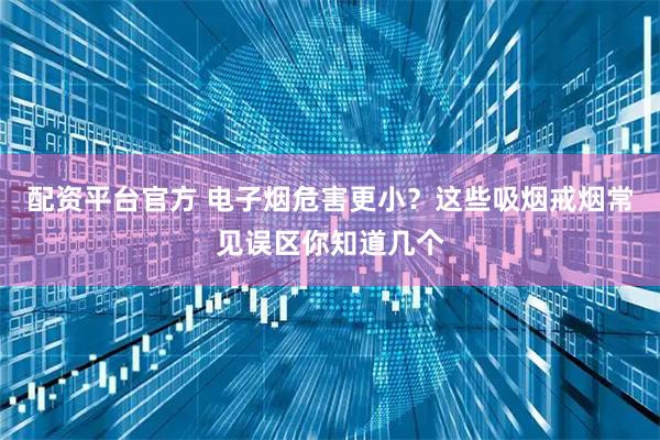配资平台官方 电子烟危害更小？这些吸烟戒烟常见误区你知道几个