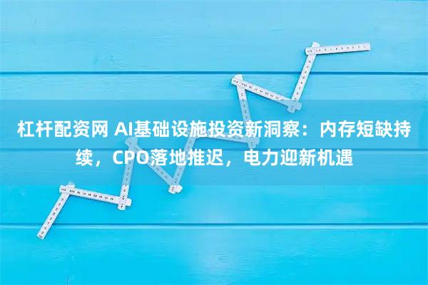 杠杆配资网 AI基础设施投资新洞察：内存短缺持续，CPO落地推迟，电力迎新机遇