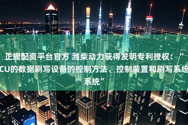 正规配资平台官方 潍柴动力获得发明专利授权：“ECU的数据刷写设备的控制方法、控制装置和刷写系统”