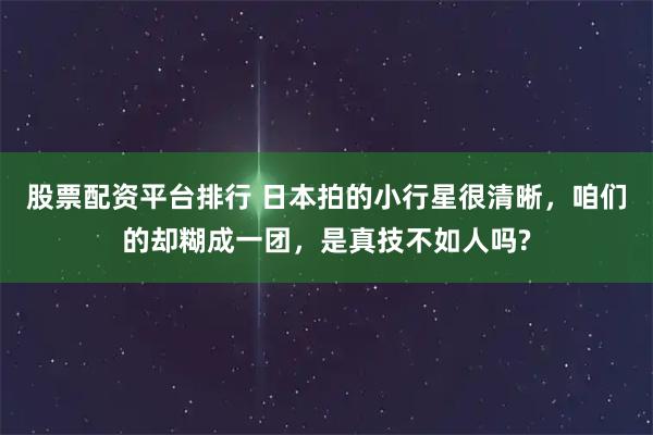 股票配资平台排行 日本拍的小行星很清晰，咱们的却糊成一团，是真技不如人吗?