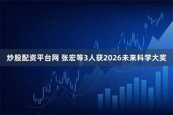炒股配资平台网 张宏等3人获2026未来科学大奖