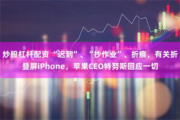 炒股杠杆配资 “迟到”、“抄作业”、折痕，有关折叠屏iPhone，苹果CEO特努斯回应一切