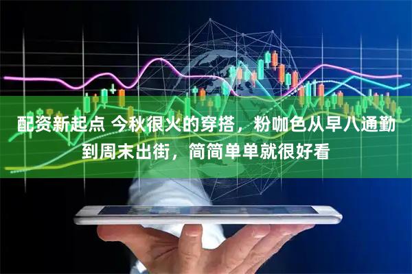 配资新起点 今秋很火的穿搭，粉咖色从早八通勤到周末出街，简简单单就很好看