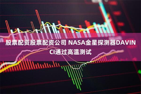 股票配资股票配资公司 NASA金星探测器DAVINCI通过高温测试